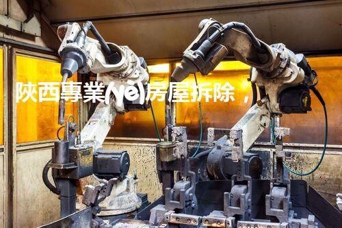 陜西專業(yè)房屋拆除，安全高效服務(wù)保障！